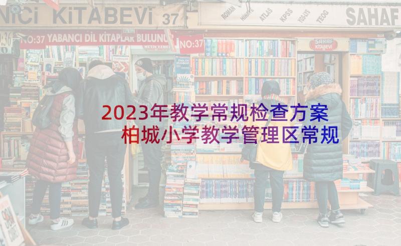 2023年教学常规检查方案 柏城小学教学管理区常规检查实施方案(大全5篇)