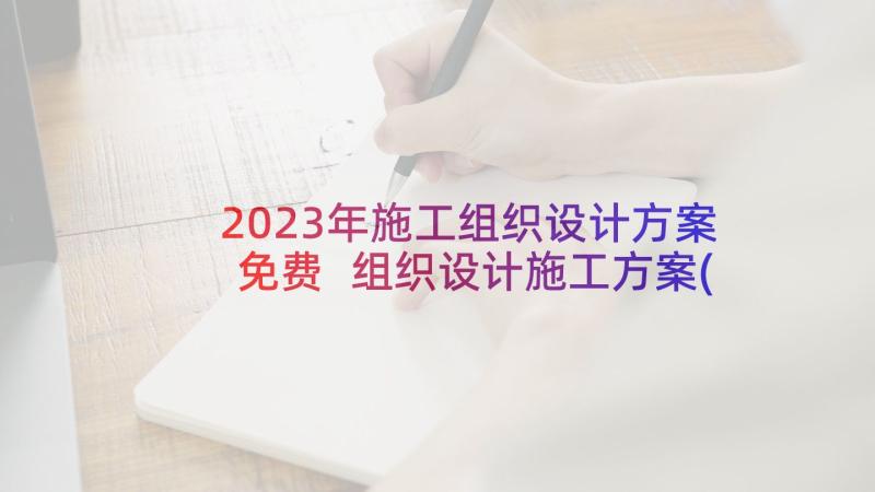 2023年施工组织设计方案免费 组织设计施工方案(精选7篇)