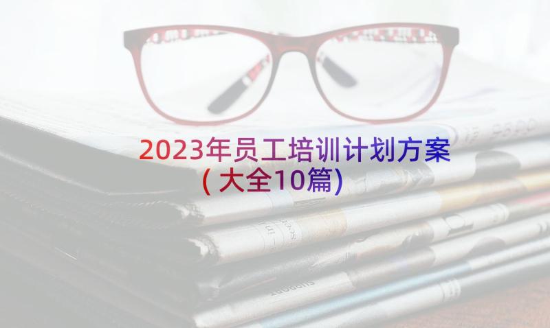 2023年员工培训计划方案(大全10篇)