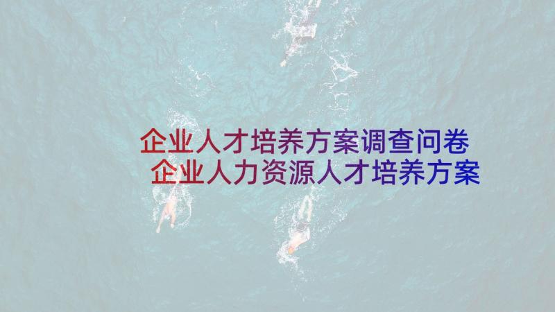 企业人才培养方案调查问卷 企业人力资源人才培养方案(汇总5篇)