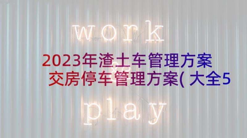 2023年渣土车管理方案 交房停车管理方案(大全5篇)