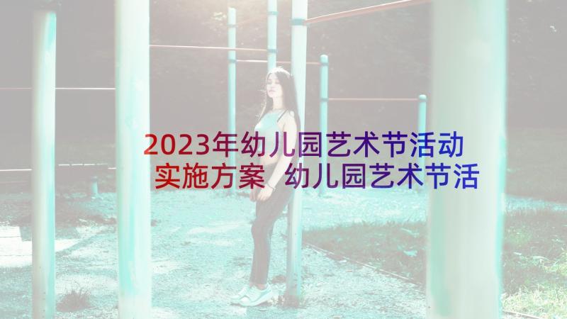 2023年幼儿园艺术节活动实施方案 幼儿园艺术节活动方案(实用6篇)