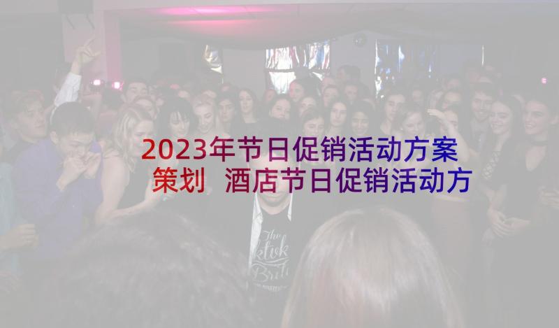 2023年节日促销活动方案策划 酒店节日促销活动方案(精选6篇)