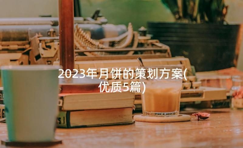 2023年月饼的策划方案(优质5篇)