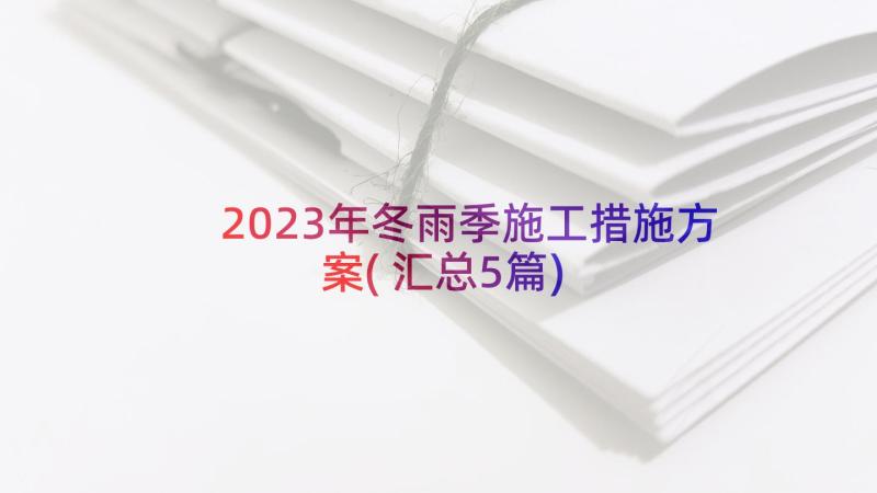 2023年冬雨季施工措施方案(汇总5篇)