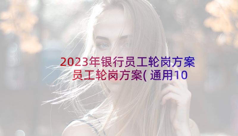 2023年银行员工轮岗方案 员工轮岗方案(通用10篇)