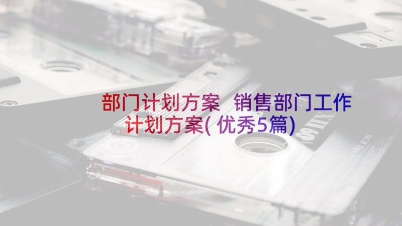 部门计划方案 销售部门工作计划方案(优秀5篇)