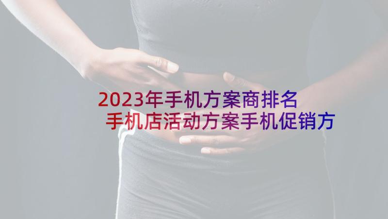 2023年手机方案商排名 手机店活动方案手机促销方案(优秀8篇)