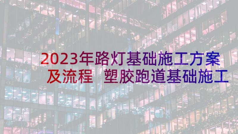 2023年路灯基础施工方案及流程 塑胶跑道基础施工方案(优秀5篇)