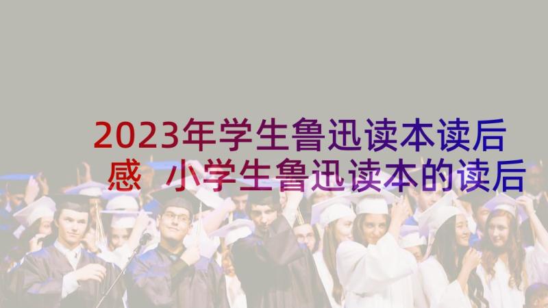 2023年学生鲁迅读本读后感 小学生鲁迅读本的读后感(汇总5篇)