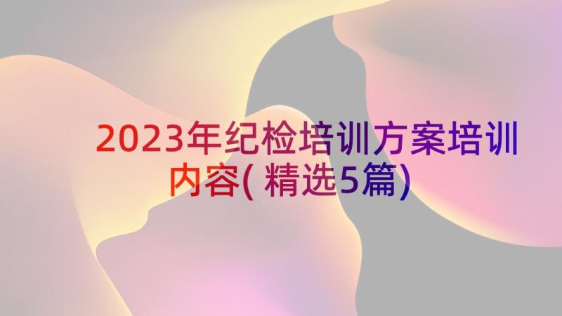 2023年纪检培训方案培训内容(精选5篇)