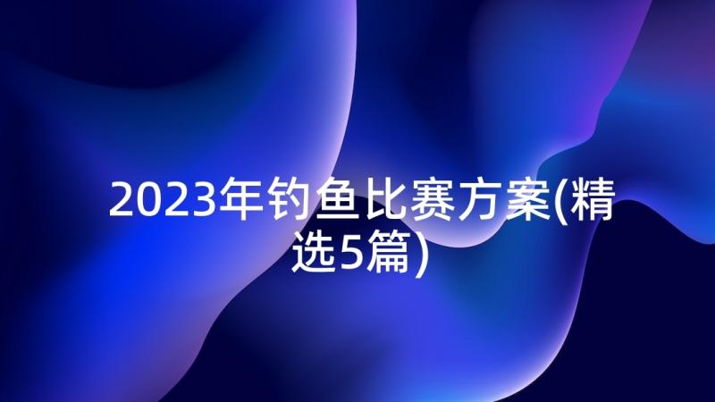 2023年钓鱼比赛方案(精选5篇)