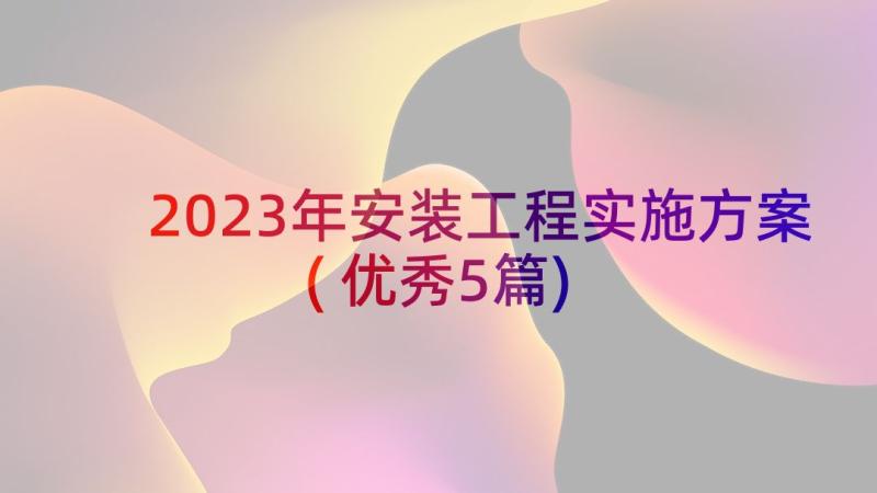 2023年安装工程实施方案(优秀5篇)