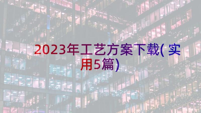 2023年工艺方案下载(实用5篇)