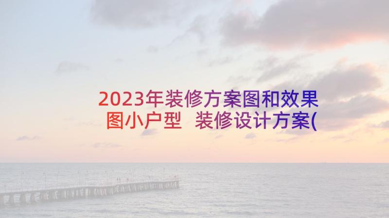 2023年装修方案图和效果图小户型 装修设计方案(模板7篇)