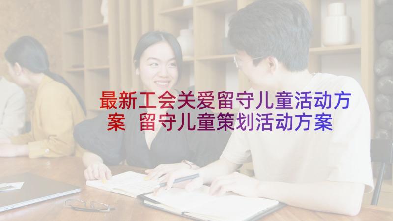 最新工会关爱留守儿童活动方案 留守儿童策划活动方案(优质6篇)