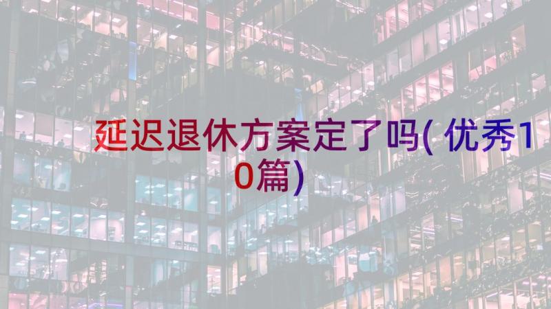 延迟退休方案定了吗(优秀10篇)