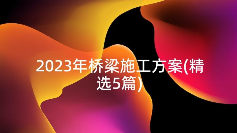 2023年桥梁施工方案(精选5篇)