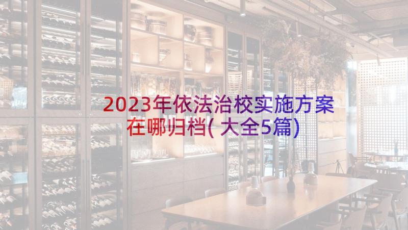 2023年依法治校实施方案在哪归档(大全5篇)