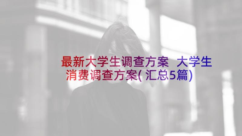 最新大学生调查方案 大学生消费调查方案(汇总5篇)