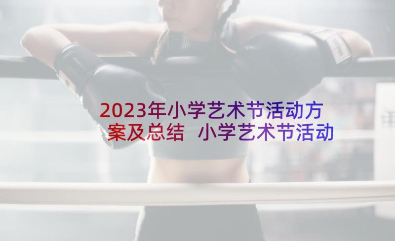 2023年小学艺术节活动方案及总结 小学艺术节活动方案(汇总7篇)