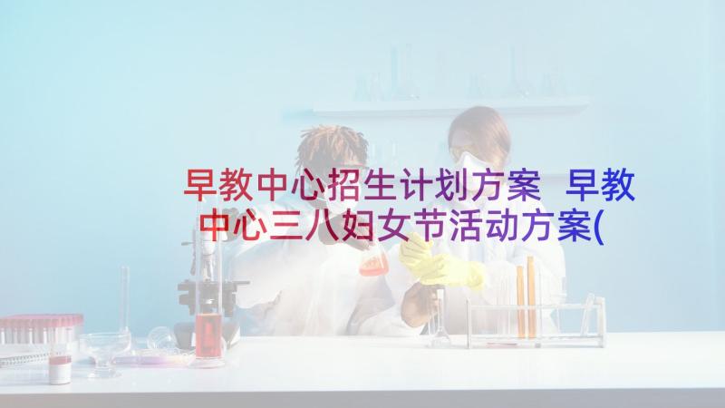 早教中心招生计划方案 早教中心三八妇女节活动方案(大全5篇)