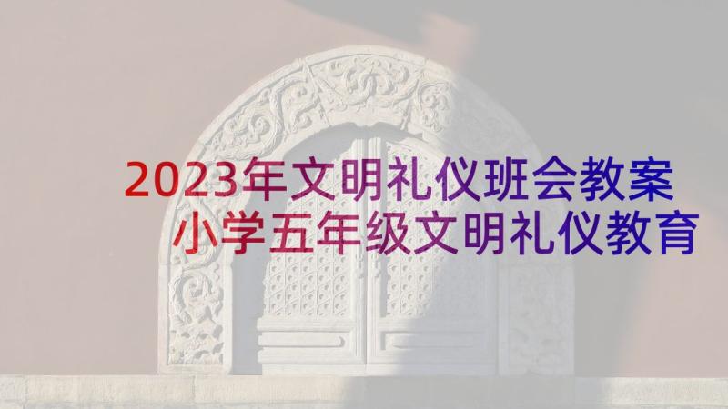 2023年文明礼仪班会教案 小学五年级文明礼仪教育班会方案(汇总6篇)