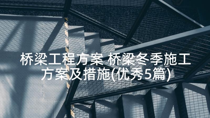 桥梁工程方案 桥梁冬季施工方案及措施(优秀5篇)