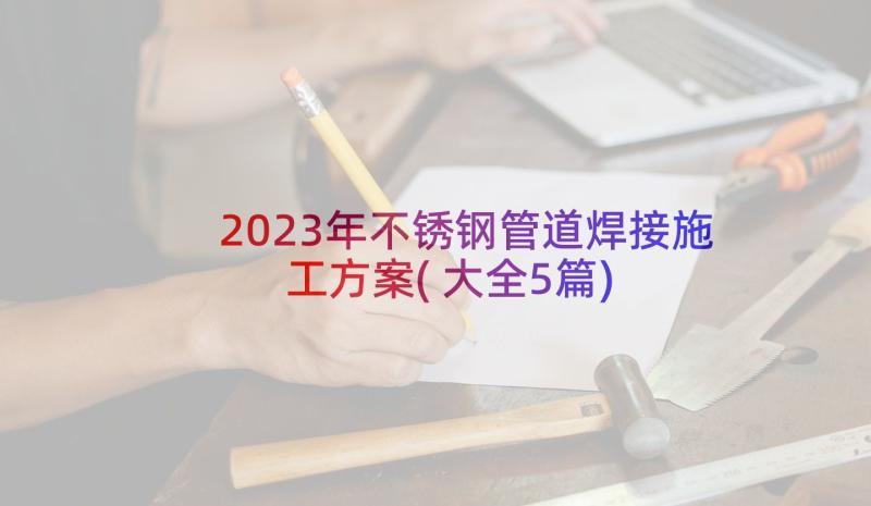 2023年不锈钢管道焊接施工方案(大全5篇)