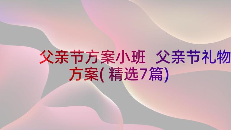 父亲节方案小班 父亲节礼物方案(精选7篇)