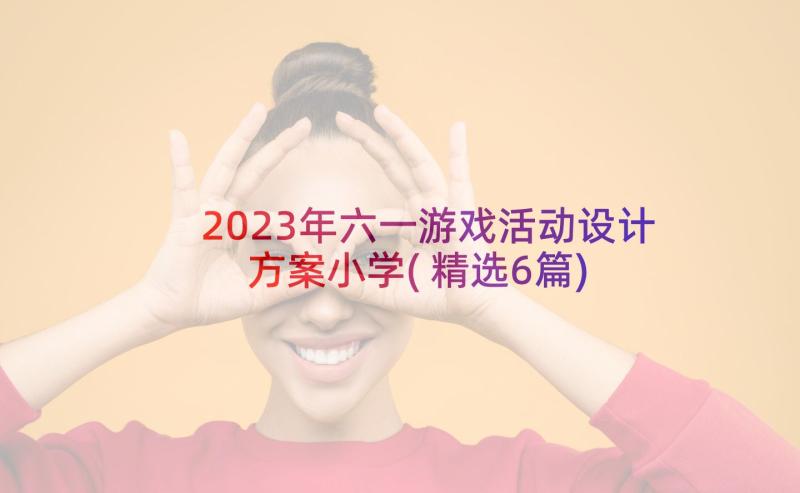 2023年六一游戏活动设计方案小学(精选6篇)