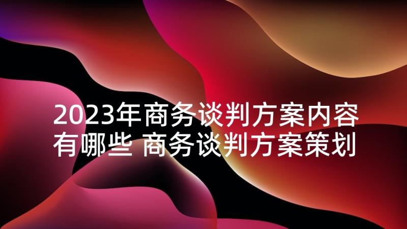 2023年商务谈判方案内容有哪些 商务谈判方案策划(实用5篇)