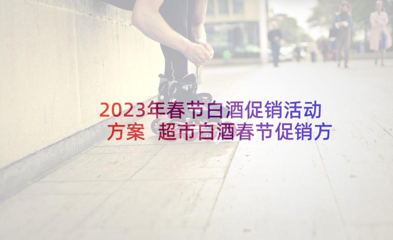 2023年春节白酒促销活动方案 超市白酒春节促销方案(通用5篇)