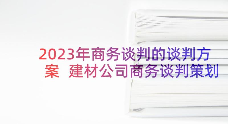 2023年商务谈判的谈判方案 建材公司商务谈判策划方案(实用5篇)