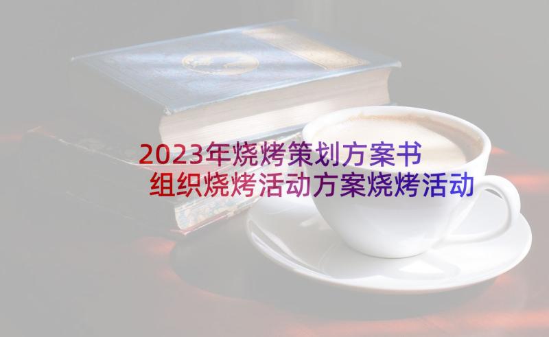 2023年烧烤策划方案书 组织烧烤活动方案烧烤活动策划书(优秀10篇)