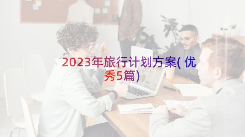 2023年旅行计划方案(优秀5篇)