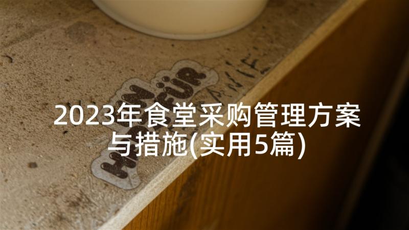 2023年食堂采购管理方案与措施(实用5篇)