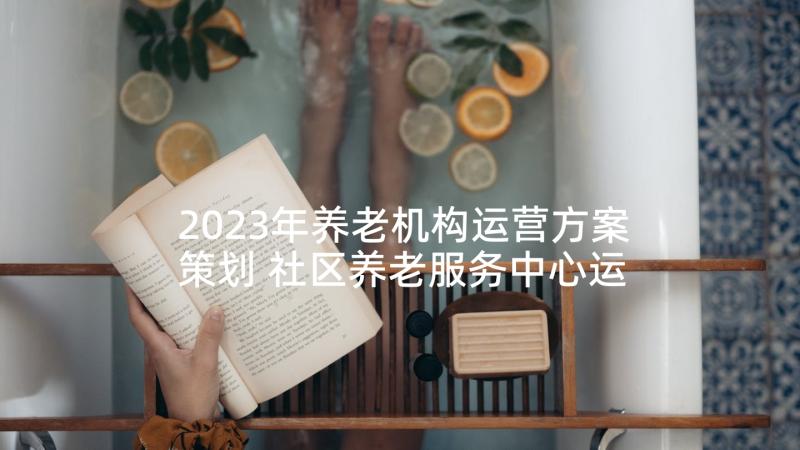 2023年养老机构运营方案策划 社区养老服务中心运营方案(模板5篇)