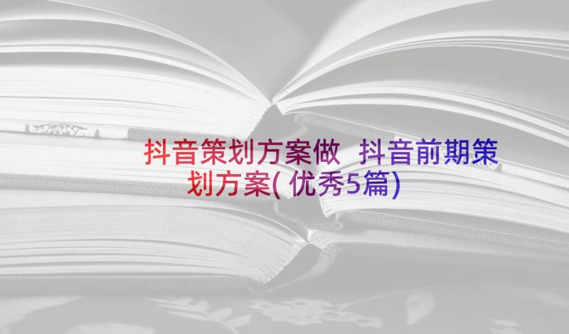 抖音策划方案做 抖音前期策划方案(优秀5篇)