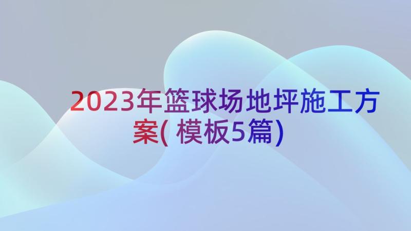 2023年篮球场地坪施工方案(模板5篇)