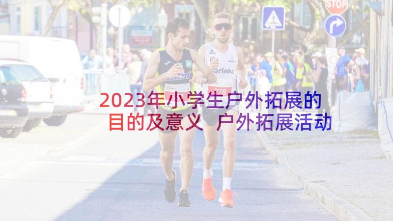 2023年小学生户外拓展的目的及意义 户外拓展活动方案(通用10篇)