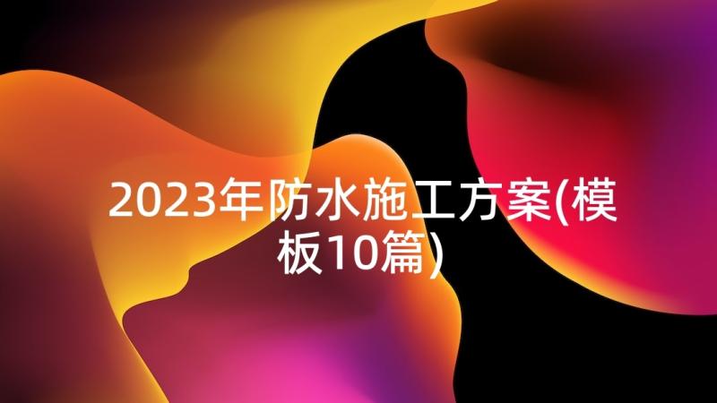 2023年防水施工方案(模板10篇)