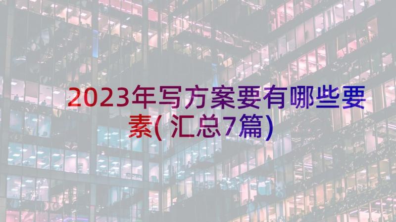 2023年写方案要有哪些要素(汇总7篇)