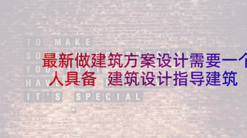 最新做建筑方案设计需要一个人具备 建筑设计指导建筑方案设计(大全5篇)