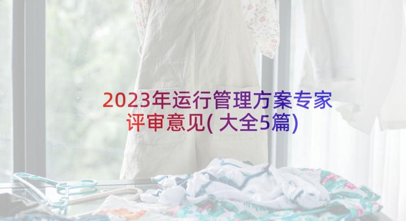 2023年运行管理方案专家评审意见(大全5篇)