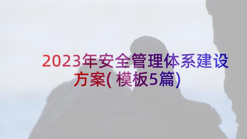 2023年安全管理体系建设方案(模板5篇)