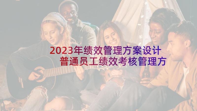 2023年绩效管理方案设计 普通员工绩效考核管理方案(精选8篇)