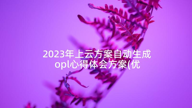 2023年上云方案自动生成 opl心得体会方案(优秀6篇)