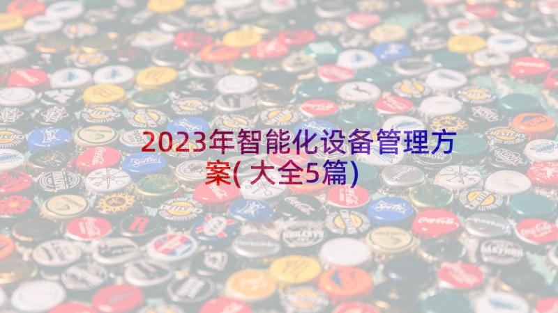 2023年智能化设备管理方案(大全5篇)