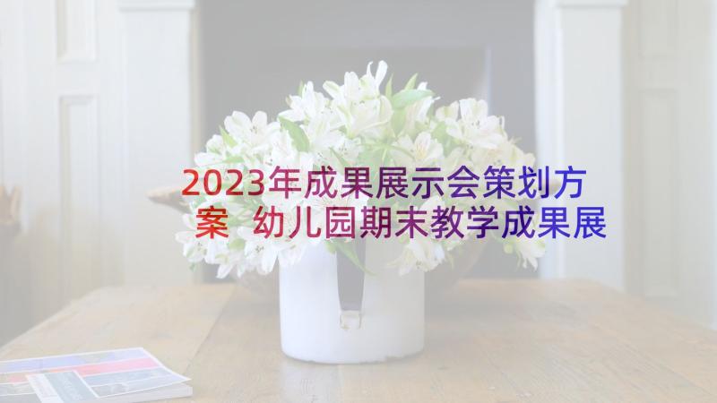 2023年成果展示会策划方案 幼儿园期末教学成果展示方案(模板5篇)